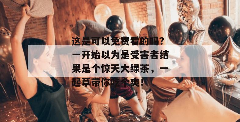 这是可以免费看的吗?一开始以为是受害者结果是个惊天大绿茶,一起草带你吃个爽!