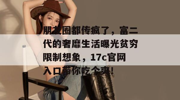 朋友圈都传疯了，富二代的奢靡生活曝光贫穷限制想象，17c官网入口带你吃个爽！