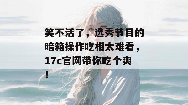 笑不活了，选秀节目的暗箱操作吃相太难看，17c官网带你吃个爽！