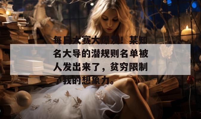 每日大赛大爆发！某知名大导的潜规则名单被人发出来了，贫穷限制了我的想象力。