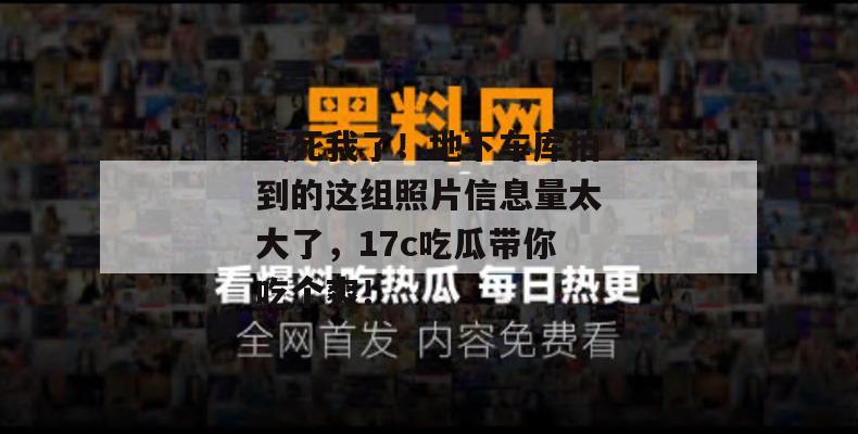 气死我了!地下车库拍到的这组照片信息量太大了,17c吃瓜带你吃个爽!