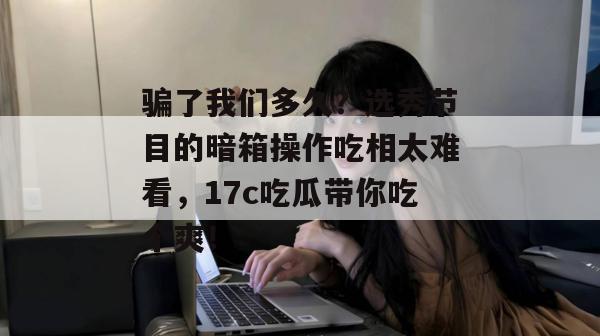 骗了我们多久？选秀节目的暗箱操作吃相太难看，17c吃瓜带你吃个爽！