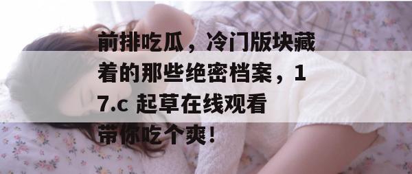 前排吃瓜，冷门版块藏着的那些绝密档案，17.c 起草在线观看带你吃个爽！