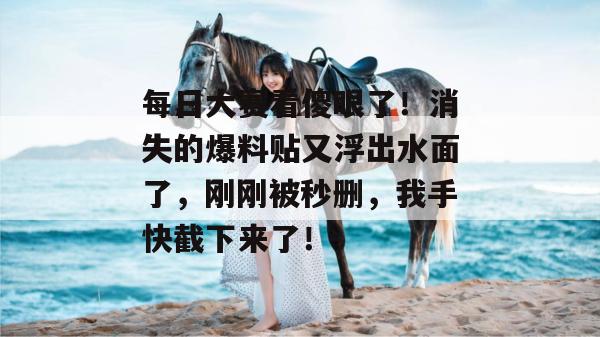 每日大赛看傻眼了！消失的爆料贴又浮出水面了，刚刚被秒删，我手快截下来了！