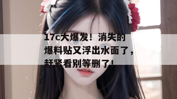 17c大爆发!消失的爆料贴又浮出水面了,赶紧看别等删了!